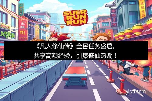 《凡人修仙传》全民任务盛启，共享高额经验，引爆修仙热潮！